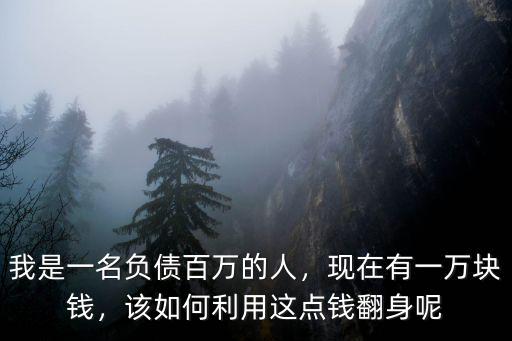 我是一名負債百萬的人，現在有一萬塊錢，該如何利用這點錢翻身呢