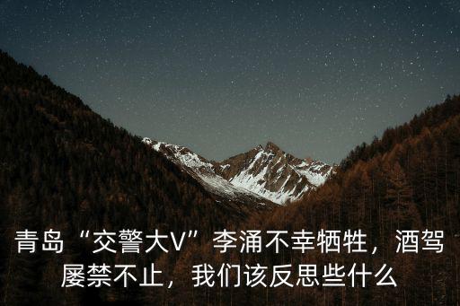 青島“交警大V”李涌不幸犧牲，酒駕屢禁不止，我們該反思些什么