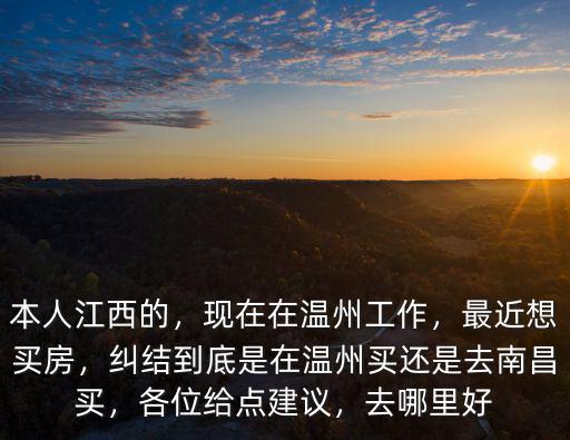 本人江西的，現(xiàn)在在溫州工作，最近想買房，糾結(jié)到底是在溫州買還是去南昌買，各位給點(diǎn)建議，去哪里好
