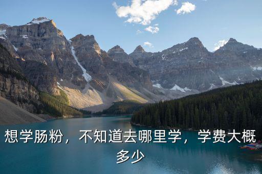 想學腸粉，不知道去哪里學，學費大概多少
