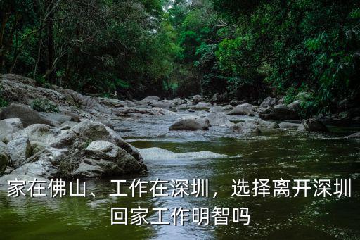 家在佛山、工作在深圳，選擇離開深圳回家工作明智嗎