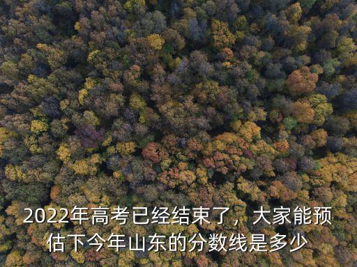 2022年高考已經(jīng)結束了，大家能預估下今年山東的分數(shù)線是多少