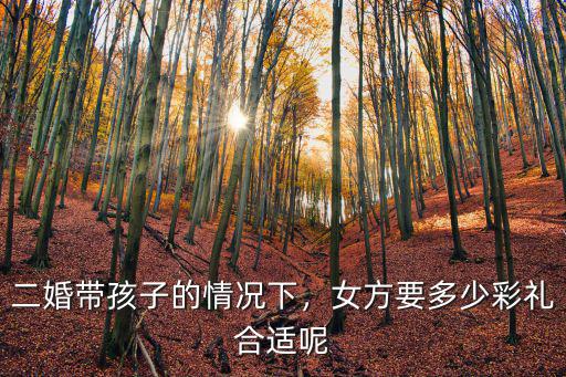 二婚帶孩子的情況下，女方要多少彩禮合適呢