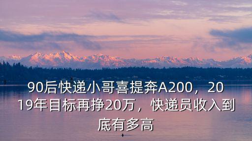 90后快遞小哥喜提奔A200，2019年目標再掙20萬，快遞員收入到底有多高