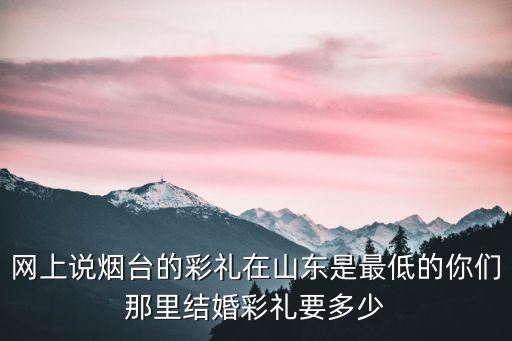 網上說煙臺的彩禮在山東是最低的你們那里結婚彩禮要多少