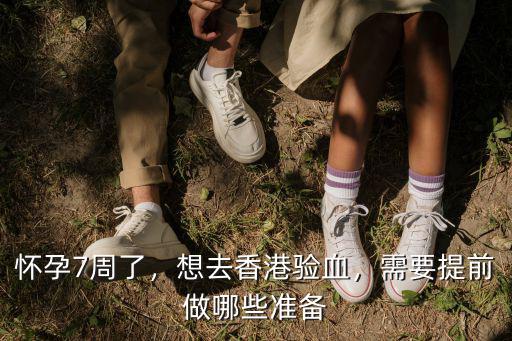 懷孕7周了，想去香港驗(yàn)血，需要提前做哪些準(zhǔn)備