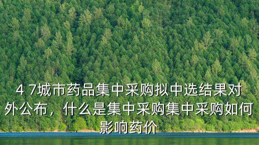 4 7城市藥品集中采購擬中選結果對外公布，什么是集中采購集中采購如何影響藥價