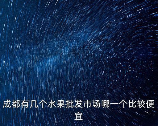 成都有幾個水果批發(fā)市場哪一個比較便宜