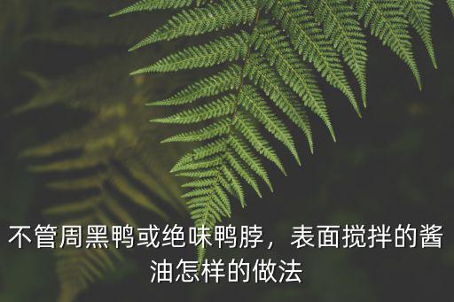 汕頭周黑鴨的鴨貨怎么樣批發,湖北武漢周黑鴨怎么做的