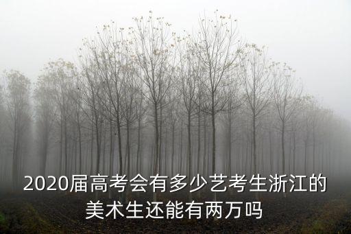 2020屆高考會有多少藝考生浙江的美術生還能有兩萬嗎