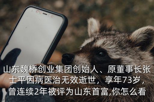 山東魏橋創(chuàng)業(yè)集團(tuán)創(chuàng)始人、原董事長(zhǎng)張士平因病醫(yī)治無效逝世，享年73歲，曾連續(xù)2年被評(píng)為山東首富,你怎么看