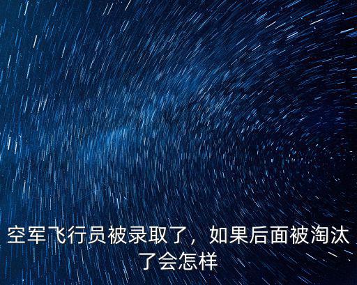 空軍飛行員被錄取了，如果后面被淘汰了會怎樣