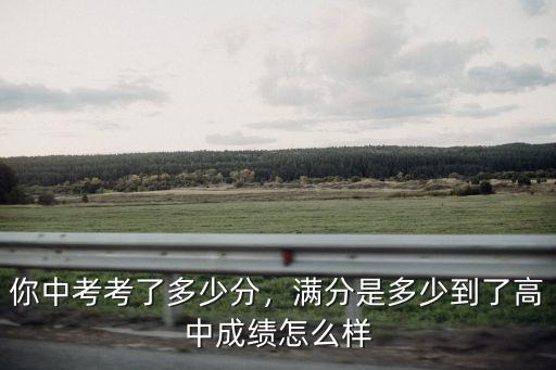 你中考考了多少分，滿分是多少到了高中成績怎么樣