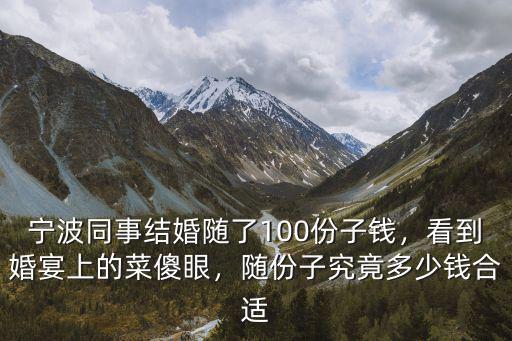 寧波同事結(jié)婚隨了100份子錢，看到婚宴上的菜傻眼，隨份子究竟多少錢合適