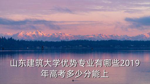山東建筑大學會計學每年多少學分,2019年高考多少分能上