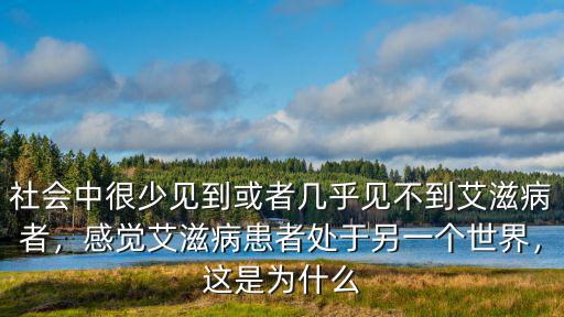 社會中很少見到或者幾乎見不到艾滋病者，感覺艾滋病患者處于另一個世界，這是為什么