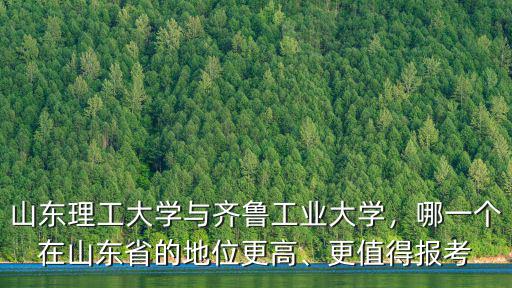 山東理工大學與齊魯工業大學，哪一個在山東省的地位更高、更值得報考