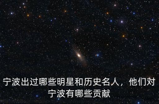 寧波出過哪些明星和歷史名人，他們對寧波有哪些貢獻