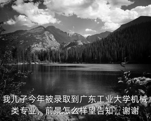 我兒子今年被錄取到廣東工業大學機械類專業，前景怎么樣望告知，謝謝