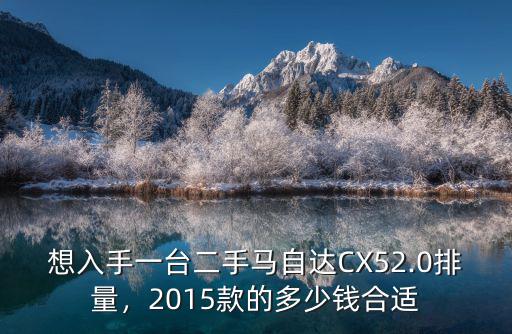 青島二手馬自達(dá)cx5多少錢,想入手一臺(tái)二手馬自達(dá)CX