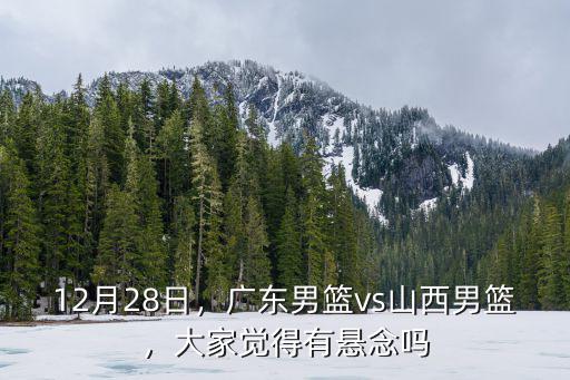 12月28日，廣東男籃vs山西男籃，大家覺得有懸念嗎