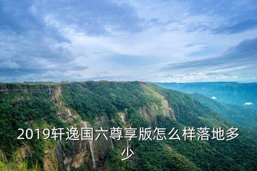 2019軒逸國六尊享版怎么樣落地多少