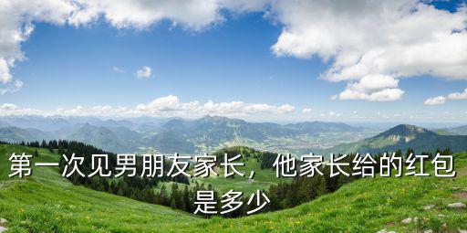 廣東揭陽第一次見家長打多少紅包,第一次見男朋友家長