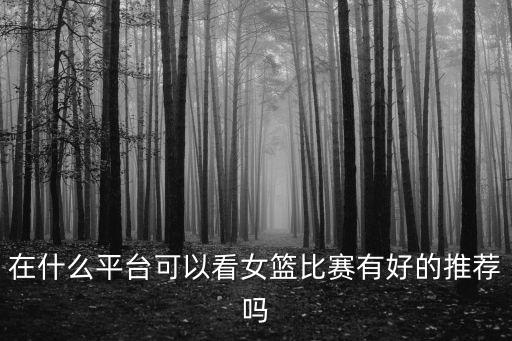 哪里可以看廣東女籃比賽直播,在什么平臺可以看女籃比賽