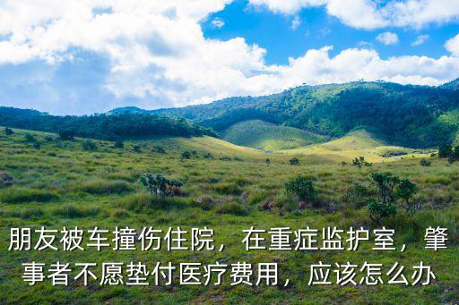 朋友被車撞傷住院，在重癥監(jiān)護室，肇事者不愿墊付醫(yī)療費用，應該怎么辦
