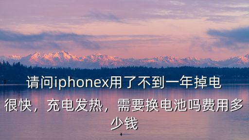 請問iphonex用了不到一年掉電很快，充電發(fā)熱，需要換電池嗎費用多少錢