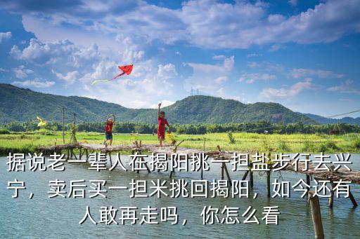 據說老一輩人在揭陽挑一擔鹽步行去興寧，賣后買一擔米挑回揭陽，如今還有人敢再走嗎，你怎么看