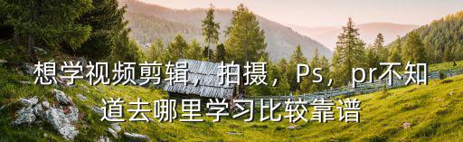 想學視頻剪輯，拍攝，Ps，pr不知道去哪里學習比較靠譜