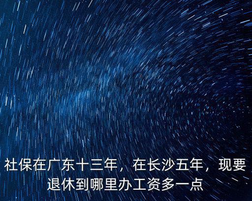 社保在廣東十三年，在長沙五年，現要退休到哪里辦工資多一點