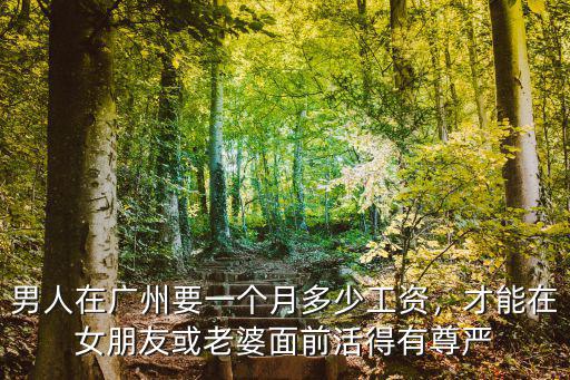 男人在廣州要一個(gè)月多少工資，才能在女朋友或老婆面前活得有尊嚴(yán)