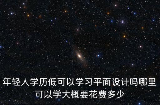 年輕人學(xué)歷低可以學(xué)習(xí)平面設(shè)計(jì)嗎哪里可以學(xué)大概要花費(fèi)多少