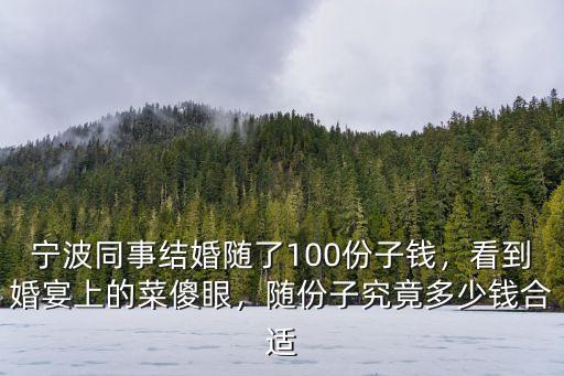 寧波同事結婚隨了100份子錢，看到婚宴上的菜傻眼，隨份子究竟多少錢合適