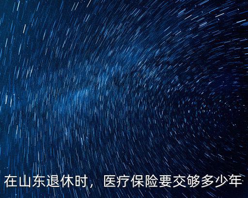 醫療保險山東最低交多少年,醫療保險要交夠多少年