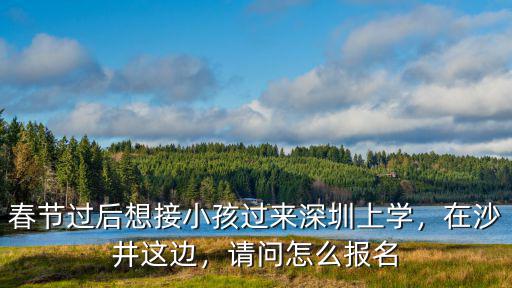 春節過后想接小孩過來深圳上學，在沙井這邊，請問怎么報名