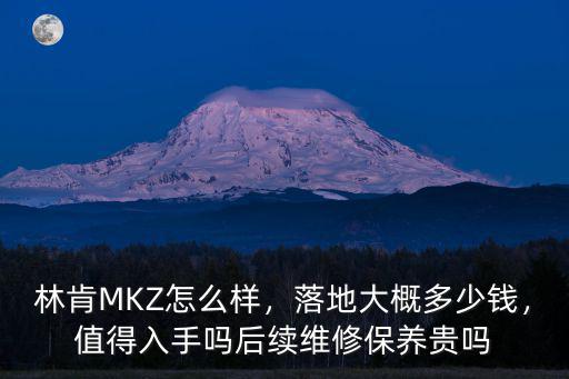 林肯MKZ怎么樣，落地大概多少錢，值得入手嗎后續維修保養貴嗎