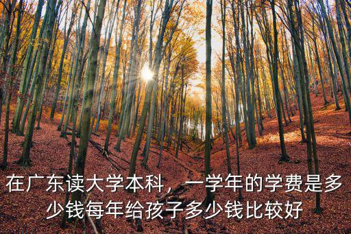 在廣東讀大學本科，一學年的學費是多少錢每年給孩子多少錢比較好