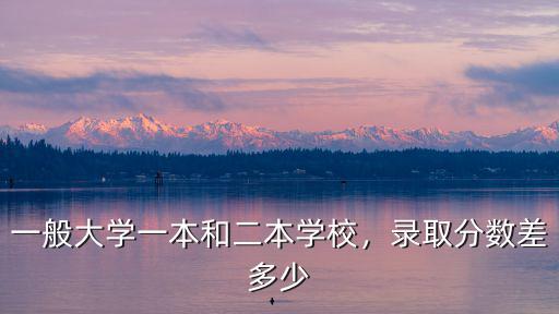 一般大學(xué)一本和二本學(xué)校，錄取分?jǐn)?shù)差多少