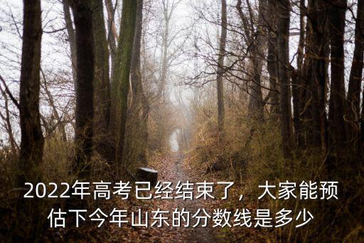 2022年高考已經結束了，大家能預估下今年山東的分數線是多少
