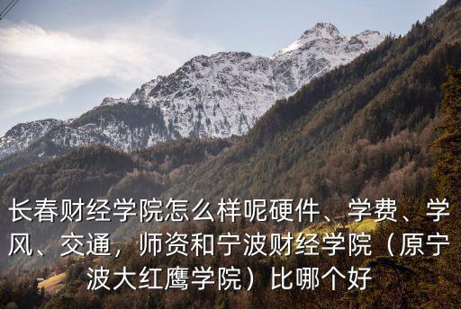 長春財經學院怎么樣呢硬件、學費、學風、交通，師資和寧波財經學院（原寧波大紅鷹學院）比哪個好
