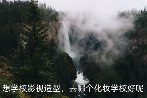 想學(xué)校影視造型，去哪個(gè)化妝學(xué)校好呢