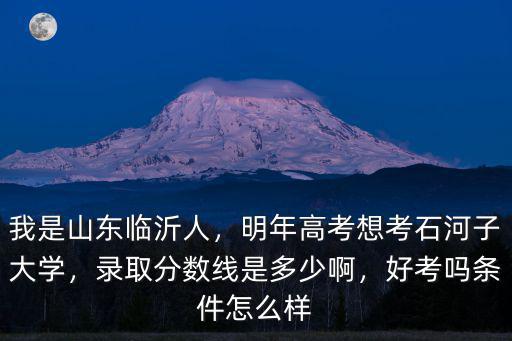 我是山東臨沂人，明年高考想考石河子大學(xué)，錄取分?jǐn)?shù)線是多少啊，好考嗎條件怎么樣