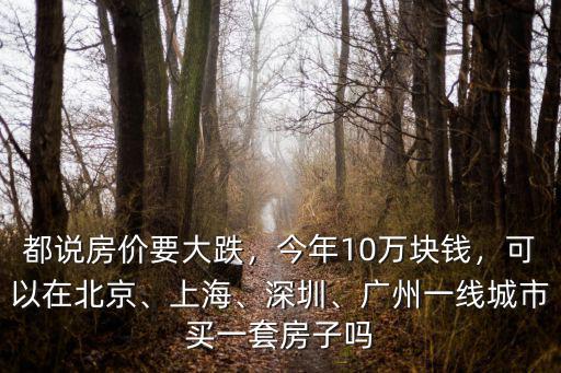 都說房價要大跌，今年10萬塊錢，可以在北京、上海、深圳、廣州一線城市買一套房子嗎