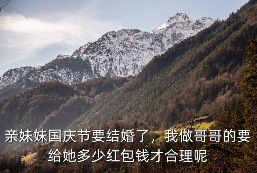 臺(tái)州妹妹結(jié)婚哥哥給多少禮金,親妹妹國(guó)慶節(jié)要結(jié)婚了