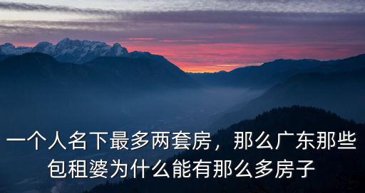 一個人名下最多兩套房，那么廣東那些包租婆為什么能有那么多房子