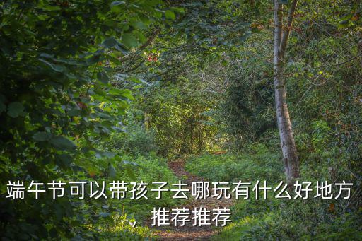深圳端午節(jié)帶孩子適合去哪里,端午節(jié)可以帶孩子去哪玩