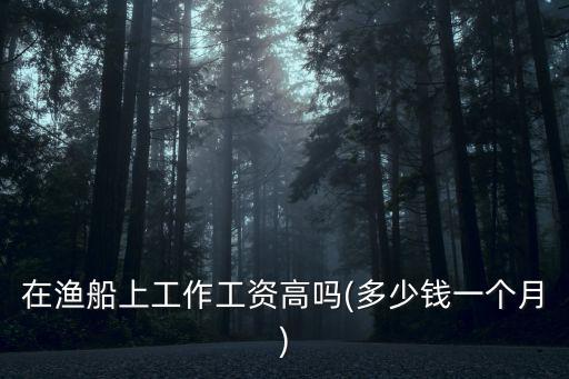 青島魚船工資多少錢,在漁船上工作工資高嗎